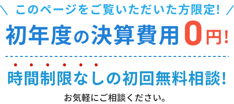 このページをご覧いただいた方限定!初年度の決算費用0円!時間制限なしの初回無料相談!お気軽にご相談ください。